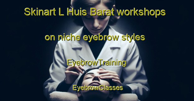 Skinart L Huis Barat workshops on niche eyebrow styles | EyebrowTraining | EyebrowClasses | SkinartTraining-France