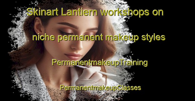 Skinart Lantiern workshops on niche permanent makeup styles | PermanentmakeupTraining | PermanentmakeupClasses | SkinartTraining-France