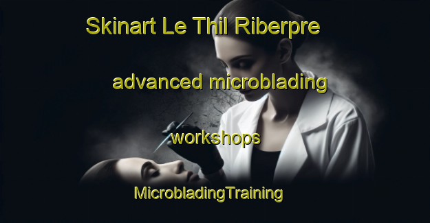 Skinart Le Thil Riberpre advanced microblading workshops | MicrobladingTraining | MicrobladingClasses | SkinartTraining-France