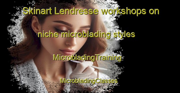 Skinart Lendresse workshops on niche microblading styles | MicrobladingTraining | MicrobladingClasses | SkinartTraining-France