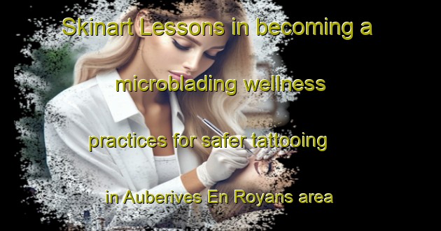 Skinart Lessons in becoming a microblading wellness practices for safer tattooing in Auberives En Royans area | MicrobladingTraining | MicrobladingClasses | SkinartTraining-France