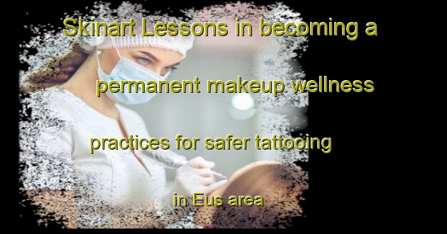 Skinart Lessons in becoming a permanent makeup wellness practices for safer tattooing in Eus area | PermanentmakeupTraining | PermanentmakeupClasses | SkinartTraining-France