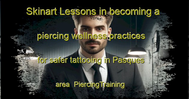 Skinart Lessons in becoming a piercing wellness practices for safer tattooing in Pasques area | PiercingTraining | PiercingClasses | SkinartTraining-France