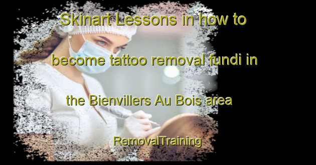 Skinart Lessons in how to become tattoo removal fundi in the Bienvillers Au Bois area | RemovalTraining | RemovalClasses | SkinartTraining-France