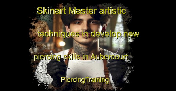Skinart Master artistic techniques in develop new piercing skills in Aubercourt | PiercingTraining | PiercingClasses | SkinartTraining-France