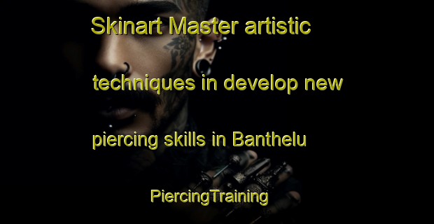 Skinart Master artistic techniques in develop new piercing skills in Banthelu | PiercingTraining | PiercingClasses | SkinartTraining-France