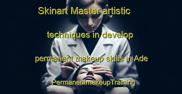 Skinart Master artistic techniques in develop permanent makeup skills in Ade | PermanentmakeupTraining | PermanentmakeupClasses | SkinartTraining-France