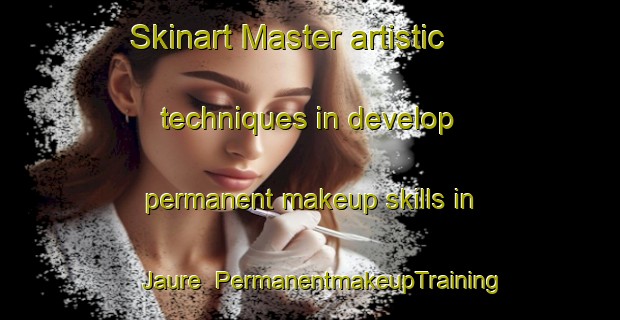 Skinart Master artistic techniques in develop permanent makeup skills in Jaure | PermanentmakeupTraining | PermanentmakeupClasses | SkinartTraining-France