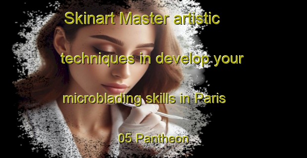 Skinart Master artistic techniques in develop your microblading skills in Paris 05 Pantheon | MicrobladingTraining | MicrobladingClasses | SkinartTraining-France