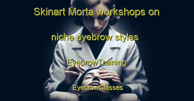 Skinart Morta workshops on niche eyebrow styles | EyebrowTraining | EyebrowClasses | SkinartTraining-France