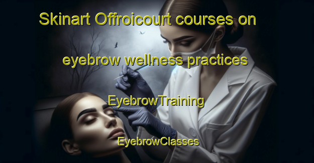 Skinart Offroicourt courses on eyebrow wellness practices | EyebrowTraining | EyebrowClasses | SkinartTraining-France