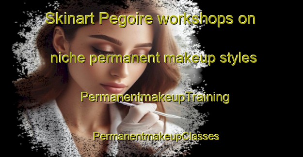 Skinart Pegoire workshops on niche permanent makeup styles | PermanentmakeupTraining | PermanentmakeupClasses | SkinartTraining-France