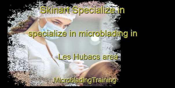 Skinart Specialize in specialize in microblading in Les Hubacs area | MicrobladingTraining | MicrobladingClasses | SkinartTraining-France