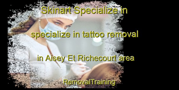 Skinart Specialize in specialize in tattoo removal in Aisey Et Richecourt area | RemovalTraining | RemovalClasses | SkinartTraining-France
