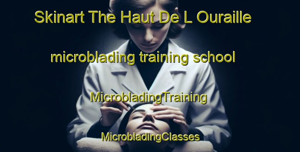 Skinart The Haut De L Ouraille microblading training school | #MicrobladingTraining #MicrobladingClasses #SkinartTraining-France