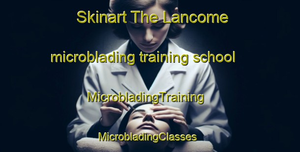 Skinart The Lancome microblading training school | MicrobladingTraining | MicrobladingClasses | SkinartTraining-France