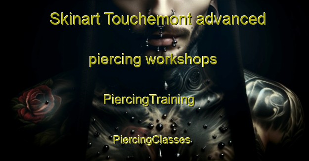 Skinart Touchemont advanced piercing workshops | PiercingTraining | PiercingClasses | SkinartTraining-France