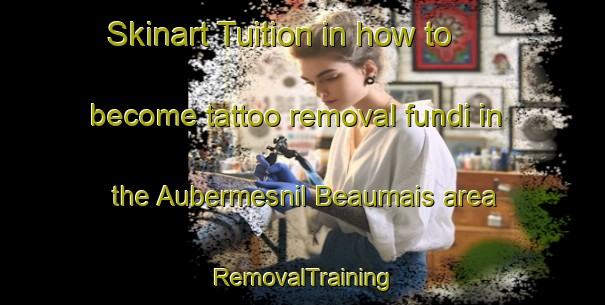 Skinart Tuition in how to become tattoo removal fundi in the Aubermesnil Beaumais area | RemovalTraining | RemovalClasses | SkinartTraining-France