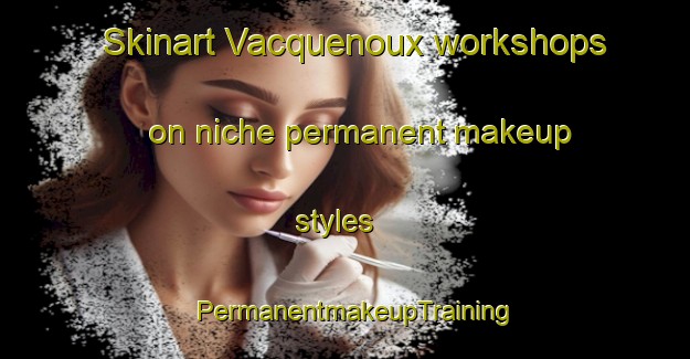Skinart Vacquenoux workshops on niche permanent makeup styles | PermanentmakeupTraining | PermanentmakeupClasses | SkinartTraining-France