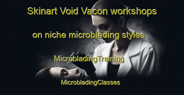 Skinart Void Vacon workshops on niche microblading styles | MicrobladingTraining | MicrobladingClasses | SkinartTraining-France