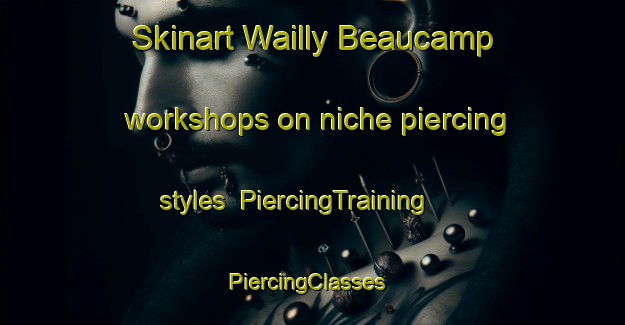Skinart Wailly Beaucamp workshops on niche piercing styles | PiercingTraining | PiercingClasses | SkinartTraining-France