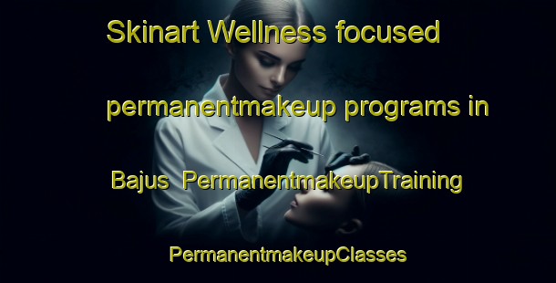 Skinart Wellness-focused permanentmakeup programs in Bajus | PermanentmakeupTraining | PermanentmakeupClasses | SkinartTraining-France