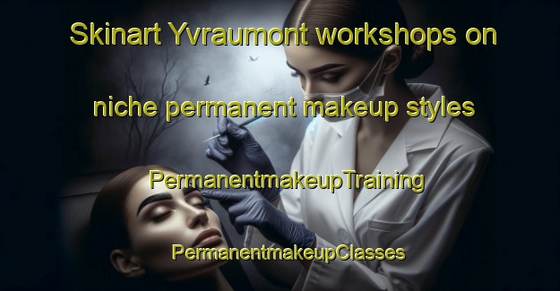 Skinart Yvraumont workshops on niche permanent makeup styles | PermanentmakeupTraining | PermanentmakeupClasses | SkinartTraining-France